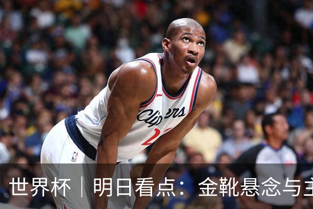 世界杯｜明日看点：金靴悬念与主帅告别交织的季军战