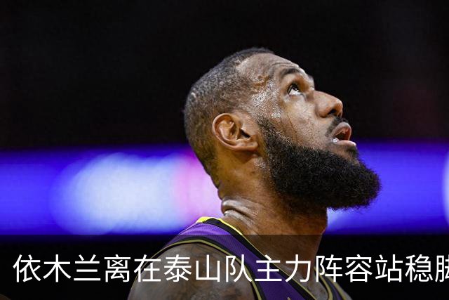 依木兰离在泰山队主力阵容站稳脚跟！就差一个进球了？引发热议
