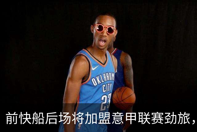 前快船后场将加盟意甲联赛劲旅，他一直是一名优秀的得分手？