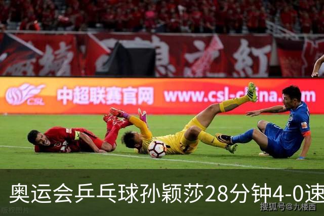 奥运会乒乓球孙颖莎28分钟4-0速胜 赢女单开门红