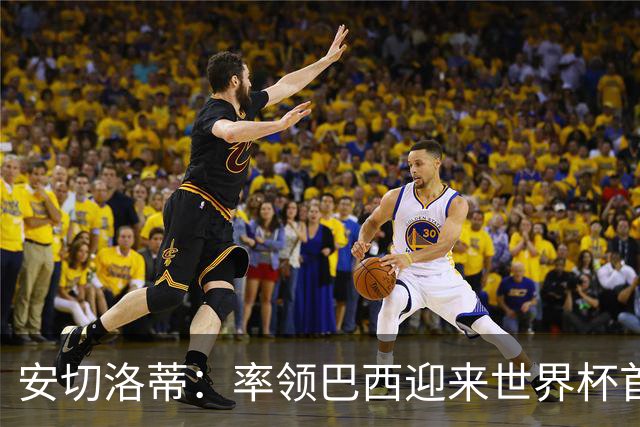 安切洛蒂：率领巴西迎来世界杯首战 既是责任也是荣光
