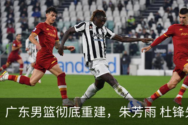 广东男篮彻底重建，朱芳雨 杜锋先后离任 杜润旺完成转会 周鹏将回归