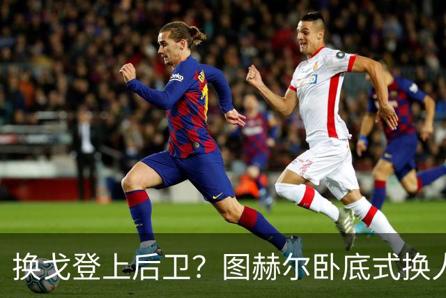 换戈登上后卫？图赫尔卧底式换人作茧自缚 5后卫遭打脸
