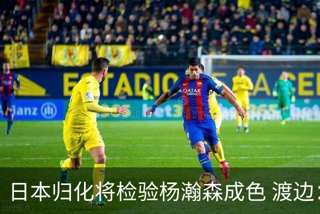 日本归化将检验杨瀚森成色 渡边：有实力击败中国男篮