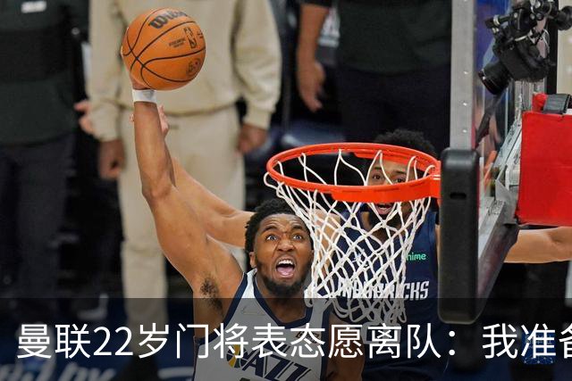 曼联22岁门将表态愿离队：我准备好去别处当一号了