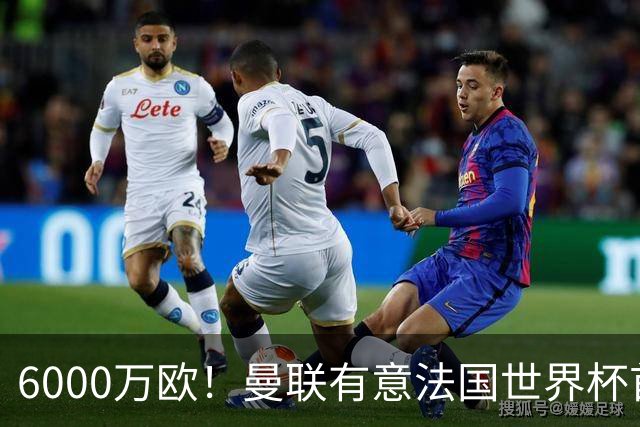 6000万欧！曼联有意法国世界杯首发 中场重建将达1.35亿镑